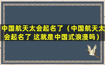 中国航天太会起名了（中国航天太会起名了 这就是中国式浪漫吗）